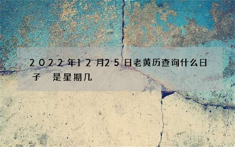 2022年12月25日老黄历查询什么日子 是星期几
